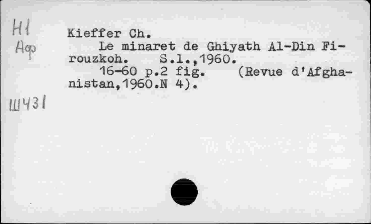 ﻿HI ßcp
ШЧЗІ
Kieffer Ch.
Le minaret de Ghiyath Al-Din Fi-rouzkoh. S.1.,196O.
16-60 p.2 fig. (Revue d’Afghanistan,I960.N 4).